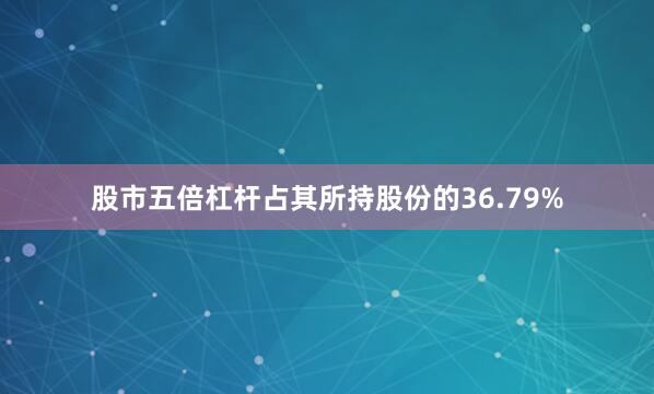 股市五倍杠杆占其所持股份的36.79%
