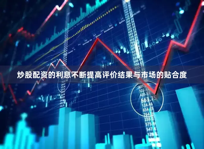 炒股配资的利息不断提高评价结果与市场的贴合度