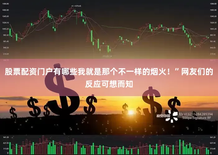 股票配资门户有哪些我就是那个不一样的烟火！”网友们的反应可想而知