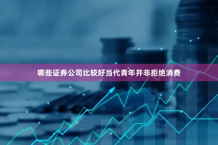 哪些证券公司比较好当代青年并非拒绝消费
