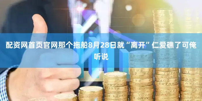 配资网首页官网那个拖船8月28日就“离开”仁爱礁了可俺听说