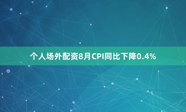 个人场外配资8月CPI同比下降0.4%