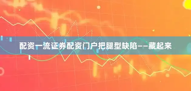 配资一流证券配资门户把腿型缺陷——藏起来