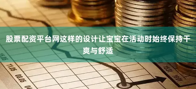 股票配资平台网这样的设计让宝宝在活动时始终保持干爽与舒适