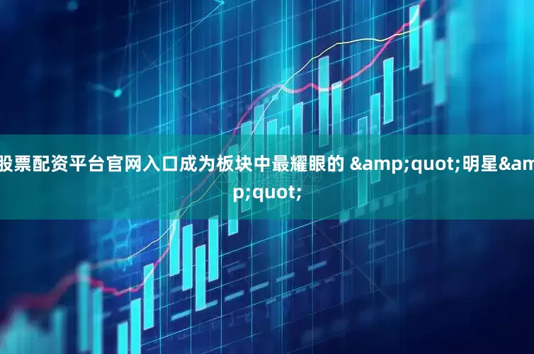 股票配资平台官网入口成为板块中最耀眼的 &quot;明星&quot;
