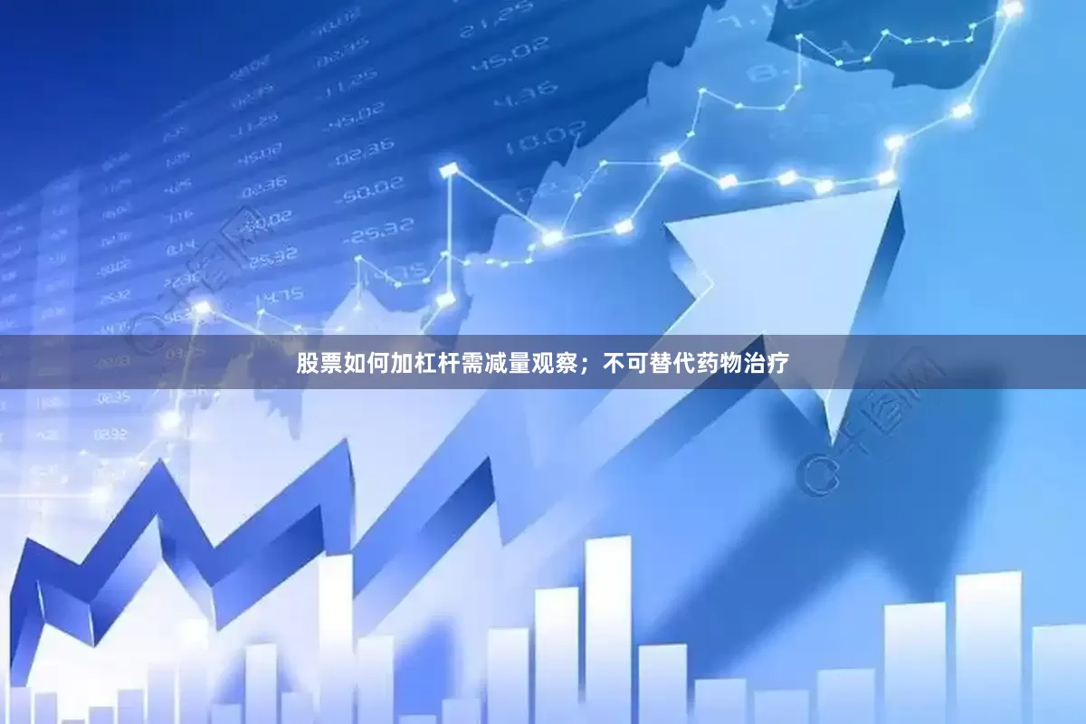 股票如何加杠杆需减量观察；不可替代药物治疗