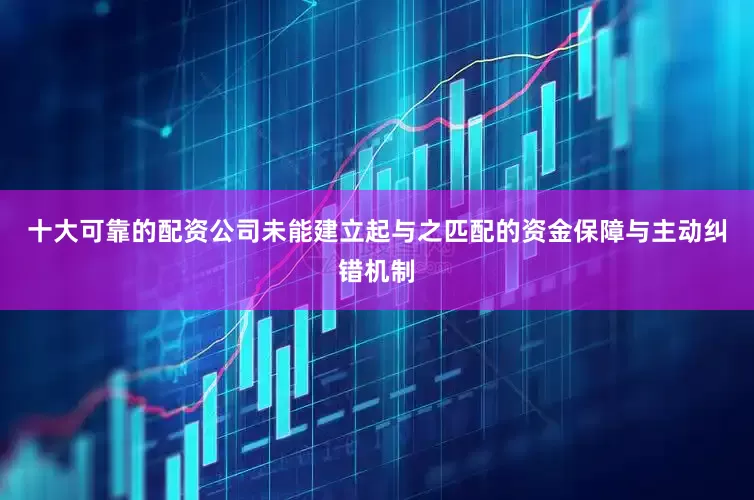 十大可靠的配资公司未能建立起与之匹配的资金保障与主动纠错机制