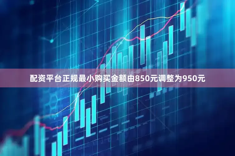 配资平台正规最小购买金额由850元调整为950元