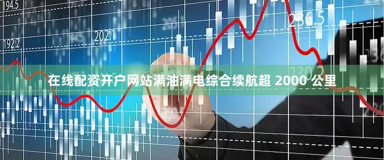 在线配资开户网站满油满电综合续航超 2000 公里